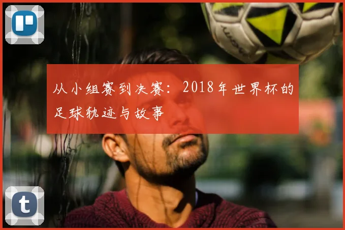 从小组赛到决赛：2018年世界杯的足球轨迹与故事