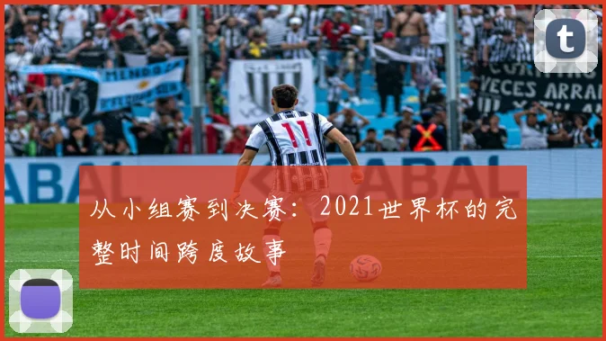 从小组赛到决赛：2021世界杯的完整时间跨度故事