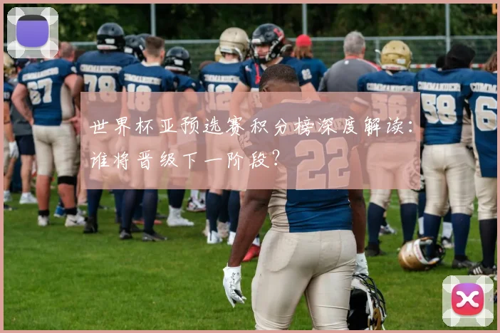 世界杯亚预选赛积分榜深度解读:谁将晋级下一阶段?