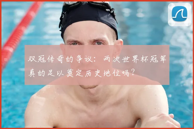 双冠传奇的争议:两次世界杯冠军真的足以奠定历史地位吗?