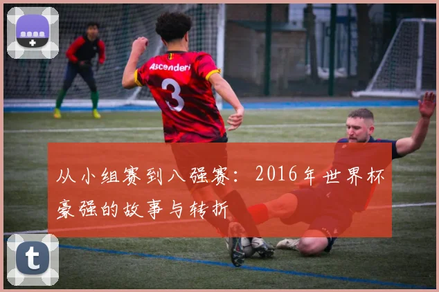 从小组赛到八强赛：2016年世界杯豪强的故事与转折