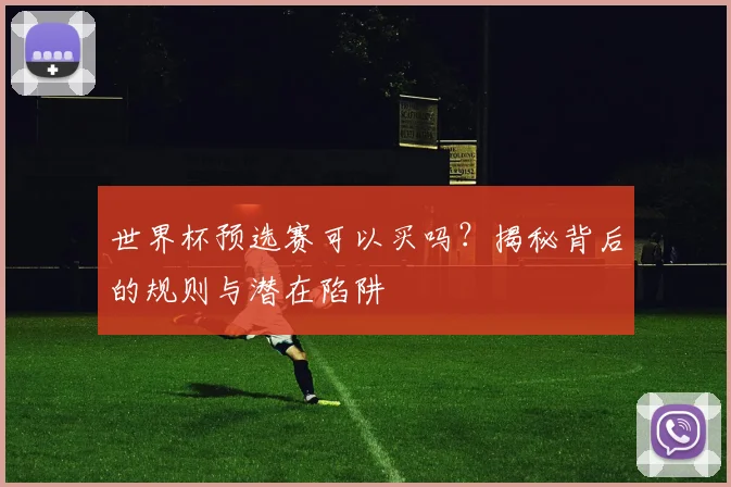 世界杯预选赛可以买吗？揭秘背后的规则与潜在陷阱