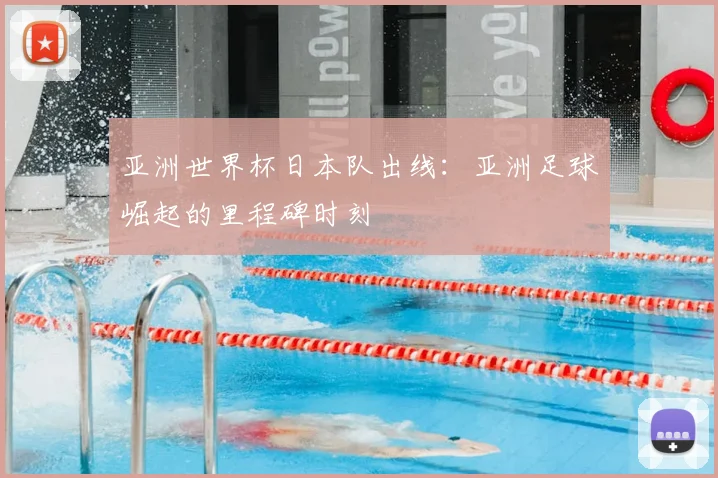 亚洲世界杯日本队出线:亚洲足球崛起的里程碑时刻