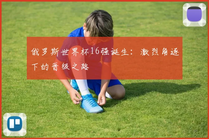 俄罗斯世界杯16强诞生:激烈角逐下的晋级之路