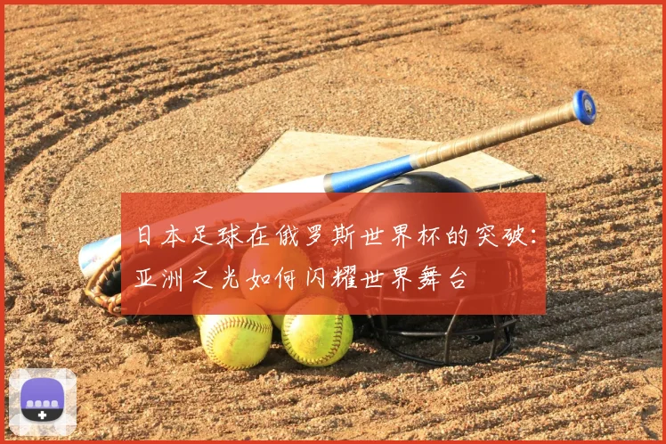 日本足球在俄罗斯世界杯的突破：亚洲之光如何闪耀世界舞台