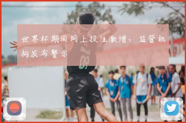 世界杯期间网上投注激增,监管机构发布警示