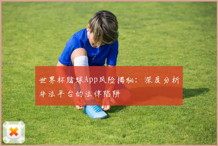 世界杯赌球App风险揭秘:深度分析非法平台的法律陷阱