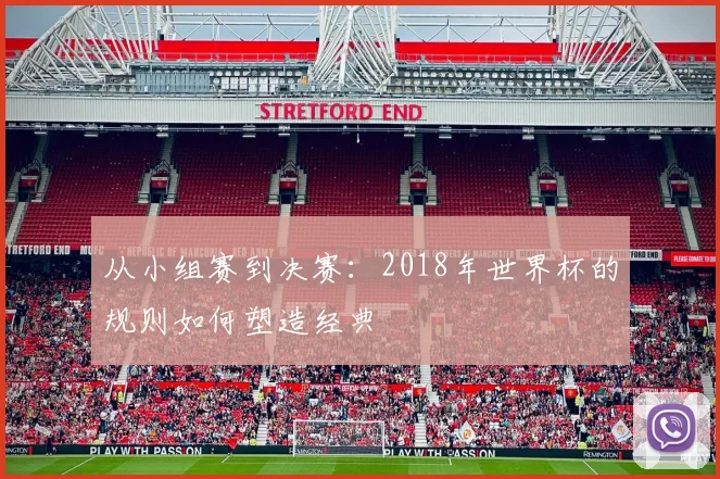 从小组赛到决赛:2018年世界杯的规则如何塑造经典