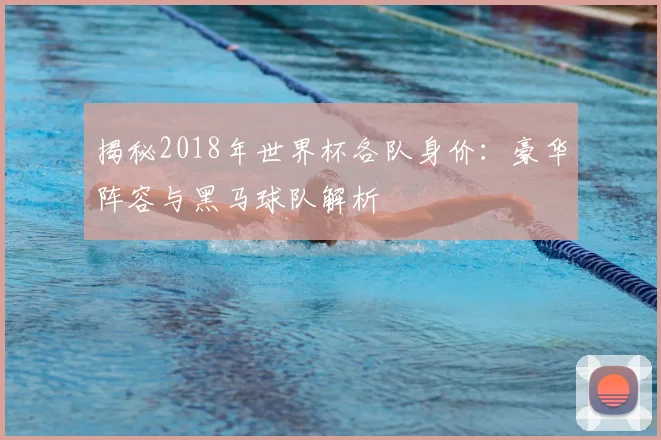 揭秘2018年世界杯各队身价:豪华阵容与黑马球队解析