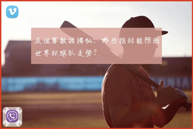 友谊赛数据揭秘:哪些指标能预测世界杯球队走势?