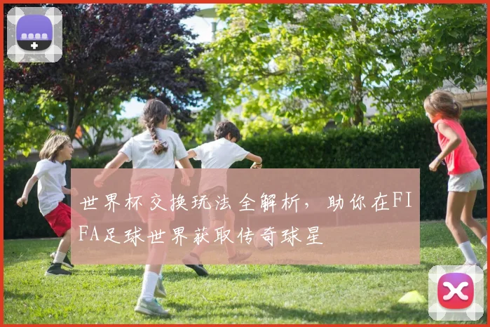 世界杯交换玩法全解析,助你在FIFA足球世界获取传奇球星