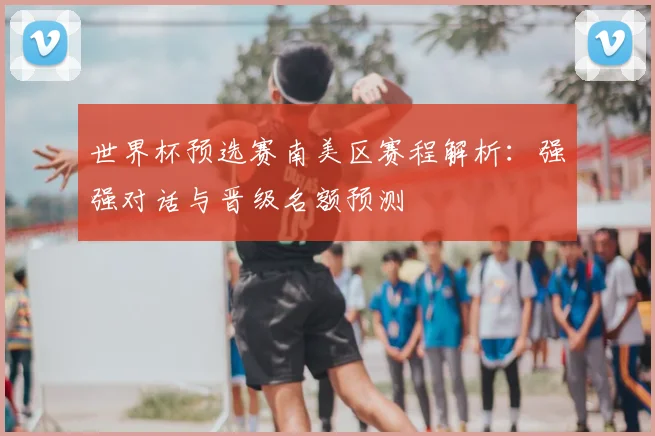 世界杯预选赛南美区赛程解析:强强对话与晋级名额预测