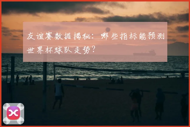 友谊赛数据揭秘:哪些指标能预测世界杯球队走势?
