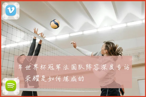 年世界杯冠军法国队阵容深度专访:荣耀是如何炼成的
