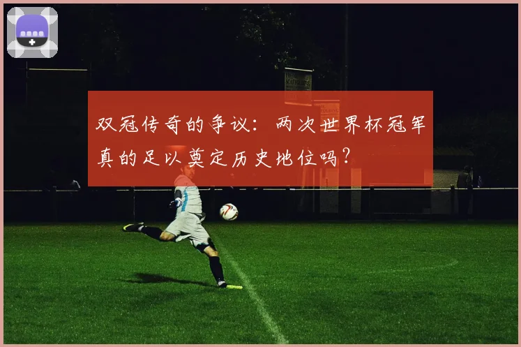 双冠传奇的争议:两次世界杯冠军真的足以奠定历史地位吗?