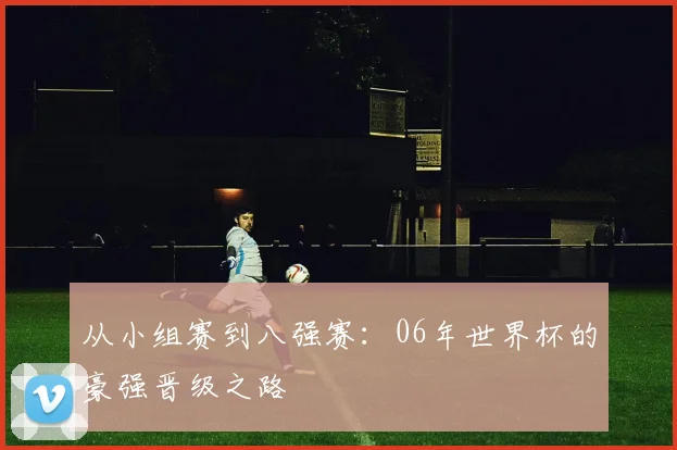 从小组赛到八强赛:06年世界杯的豪强晋级之路