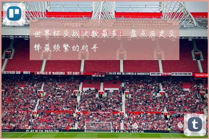 世界杯交战次数最多:盘点历史交锋最频繁的对手