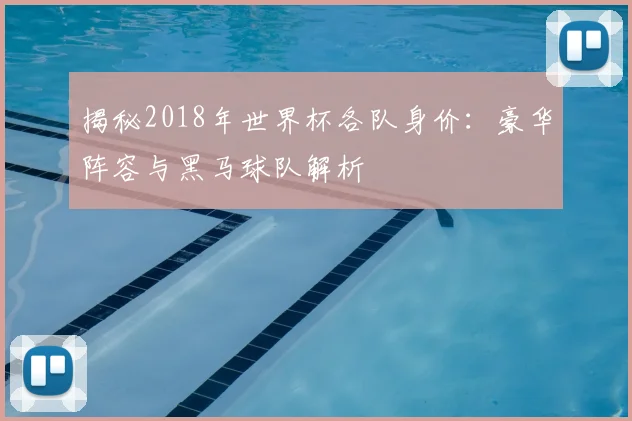 揭秘2018年世界杯各队身价:豪华阵容与黑马球队解析