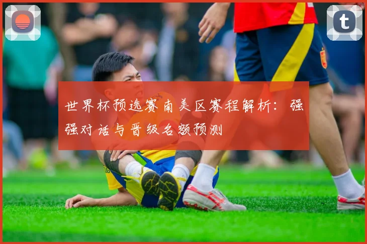世界杯预选赛南美区赛程解析：强强对话与晋级名额预测