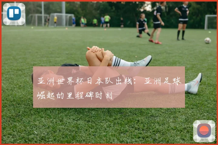 亚洲世界杯日本队出线:亚洲足球崛起的里程碑时刻