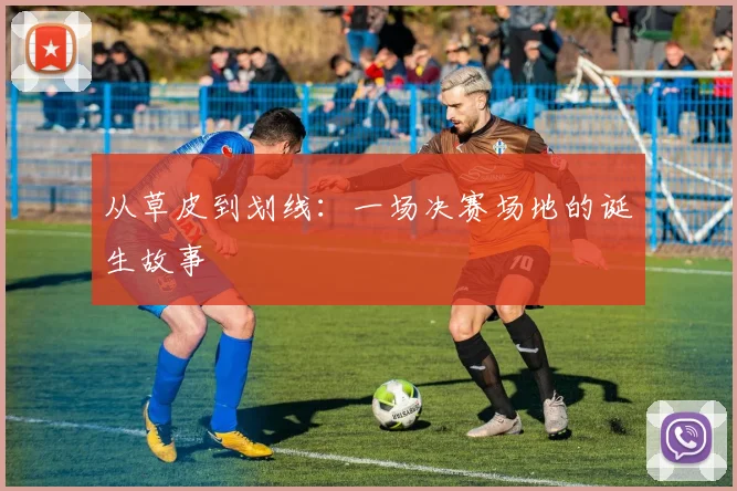从草皮到划线:一场决赛场地的诞生故事