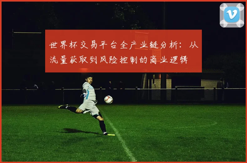 世界杯交易平台全产业链分析:从流量获取到风险控制的商业逻辑