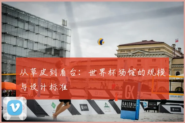 从草皮到看台:世界杯场馆的规模与设计标准