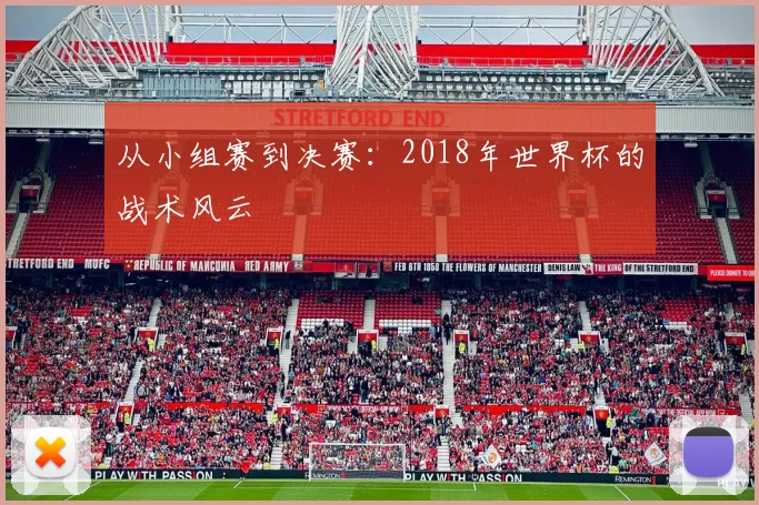 从小组赛到决赛:2018年世界杯的战术风云