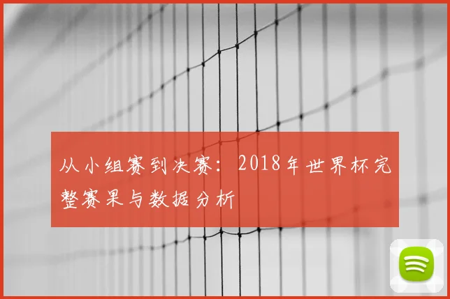 从小组赛到决赛:2018年世界杯完整赛果与数据分析