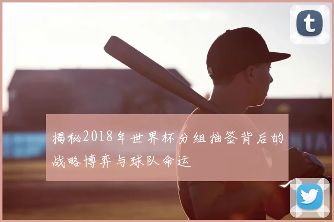 揭秘2018年世界杯分组抽签背后的战略博弈与球队命运