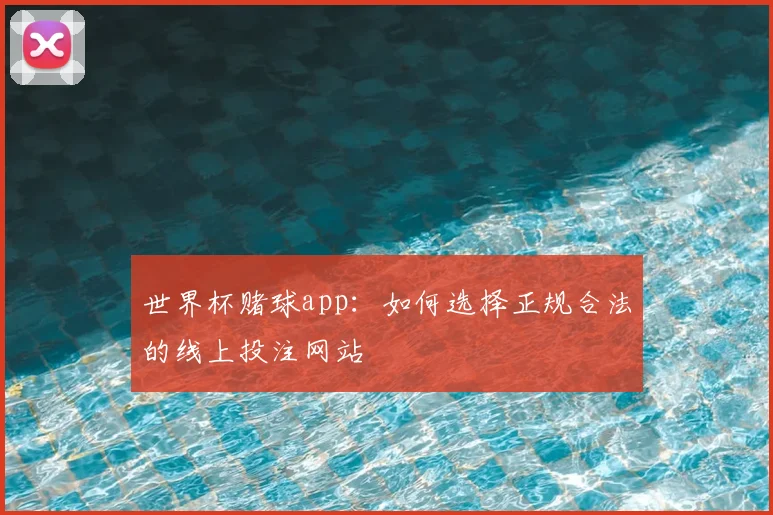 世界杯赌球app:如何选择正规合法的线上投注网站