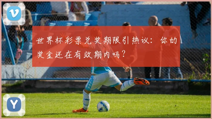 世界杯彩票兑奖期限引热议：你的奖金还在有效期内吗？