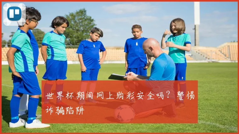 世界杯期间网上购彩安全吗?警惕诈骗陷阱