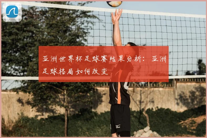 亚洲世界杯足球赛结果分析:亚洲足球格局如何改变