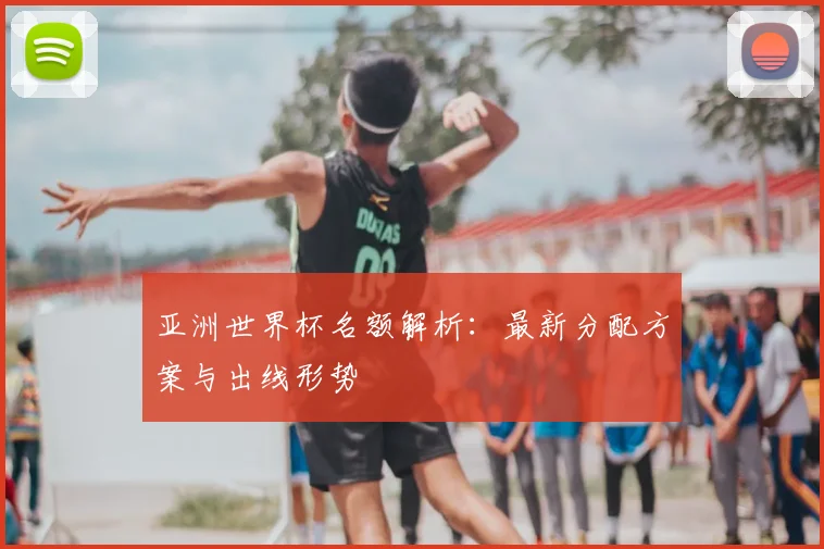 亚洲世界杯名额解析:最新分配方案与出线形势