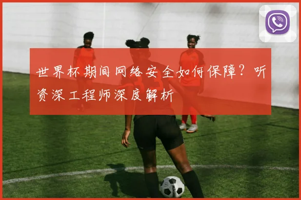 世界杯期间网络安全如何保障?听资深工程师深度解析