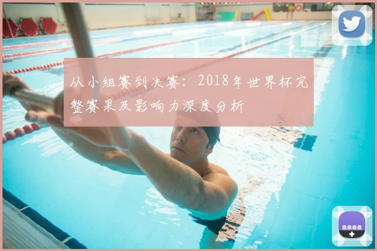 从小组赛到决赛：2018年世界杯完整赛果及影响力深度分析