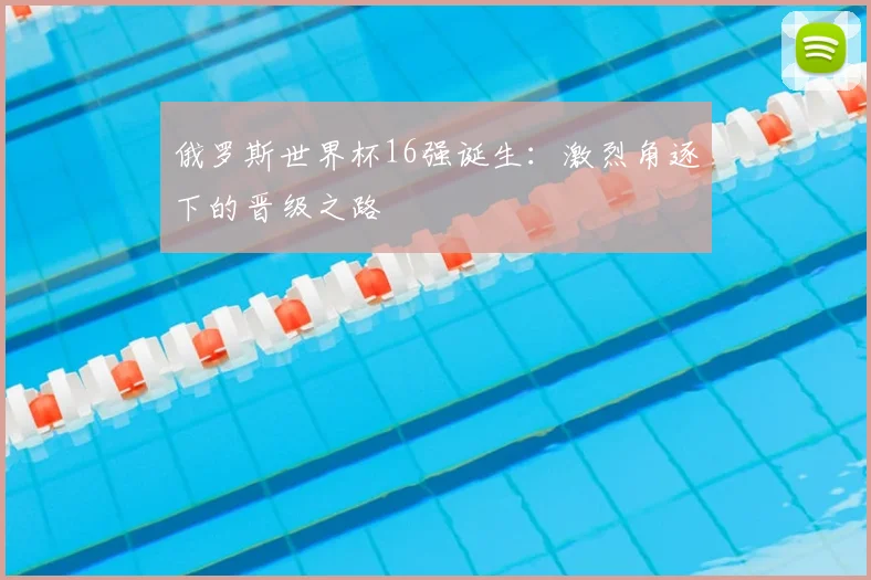 俄罗斯世界杯16强诞生:激烈角逐下的晋级之路